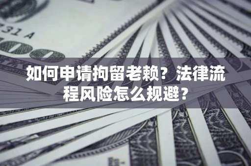 北京如何申请拘留老赖？法律流程风险怎么规避？