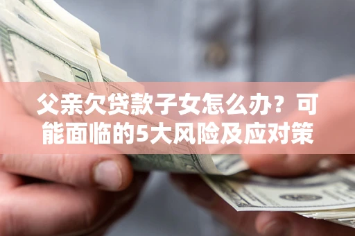 北京父亲欠贷款子女怎么办?可能面临的5大风险及应对策略 北京父亲欠贷款子女怎么办?可能面临的5大风险及应对策略