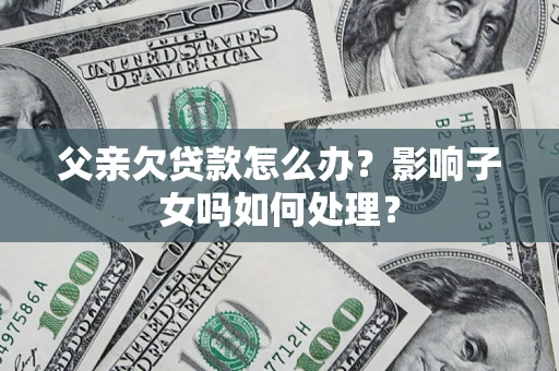 北京父亲欠贷款怎么办？影响子女吗如何处理？