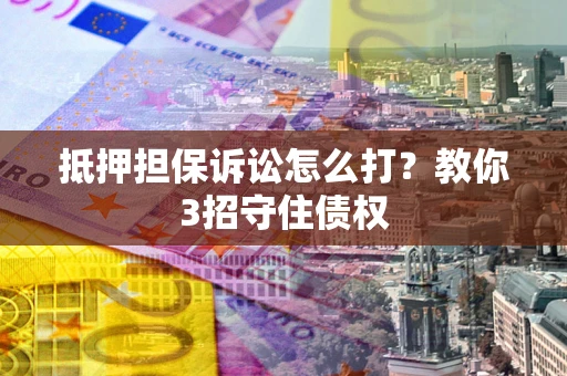 北京抵押担保诉讼怎么打？教你3招守住债权