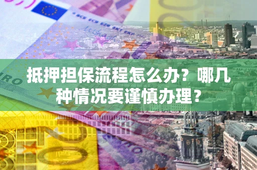 北京抵押担保流程怎么办？哪几种情况要谨慎办理？