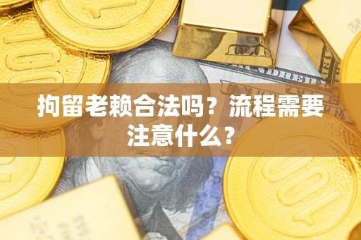 北京拘留老赖合法吗？流程需要注意什么？