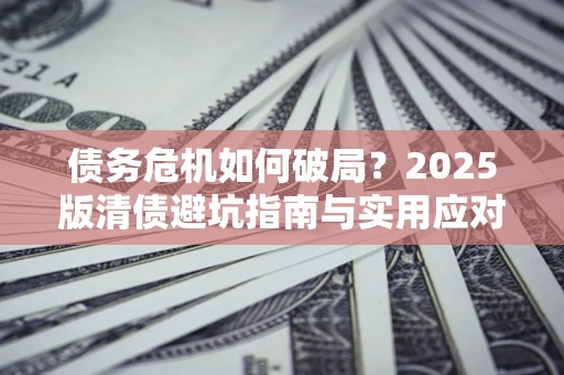 北京债务危机如何破局？2025版清债避坑指南与实用应对策略