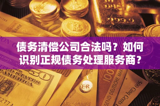 北京债务清偿公司合法吗？如何识别正规债务处理服务商？