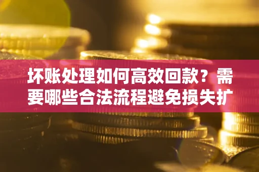 北京坏账处理如何高效回款？需要哪些合法流程避免损失扩大？