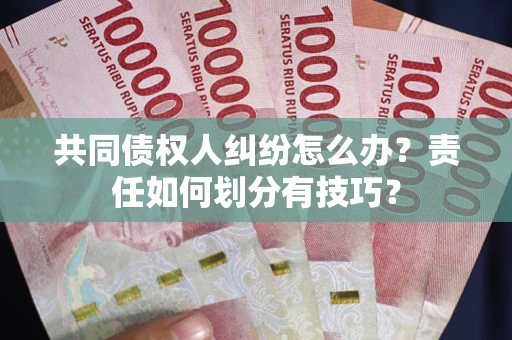 北京共同债权人纠纷怎么办？责任如何划分有技巧？