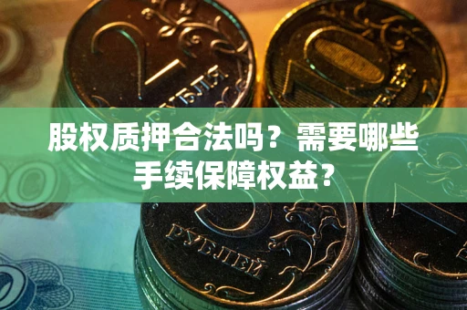 北京股权质押合法吗？需要哪些手续保障权益？