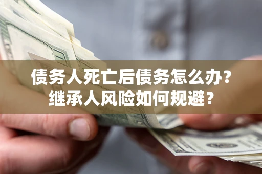 北京债务人死亡后债务怎么办？继承人风险如何规避？