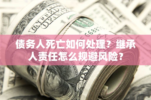 北京债务人死亡如何处理?继承人责任怎么规避风险? 北京债务人死亡如何处理?继承人责任怎么规避风险?