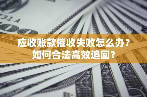 北京应收账款催收失败怎么办？如何合法高效追回？
