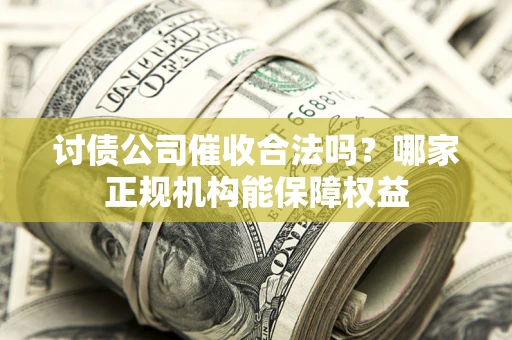 北京讨债公司催收合法吗？哪家正规机构能保障权益