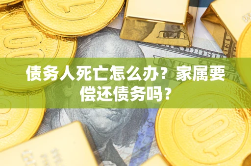 北京债务人死亡怎么办？家属要偿还债务吗？
