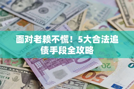 北京面对老赖不慌！5大合法追债手段全攻略
