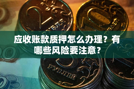 北京应收账款质押怎么办理？有哪些风险要注意？