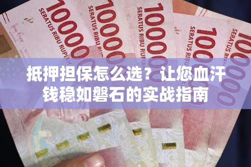 北京抵押担保怎么选？让您血汗钱稳如磐石的实战指南