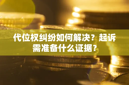 北京代位权纠纷如何解决？起诉需准备什么证据？