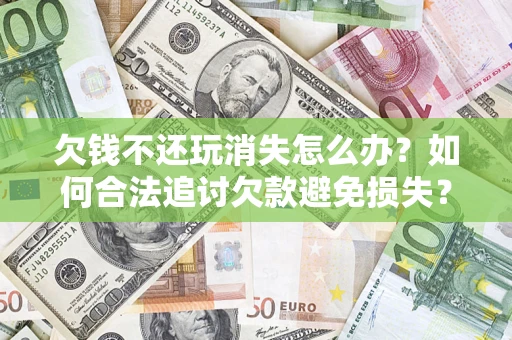 北京欠钱不还玩消失怎么办?如何合法追讨欠款避免损失? 北京欠钱不还玩消失怎么办?如何合法追讨欠款避免损失?