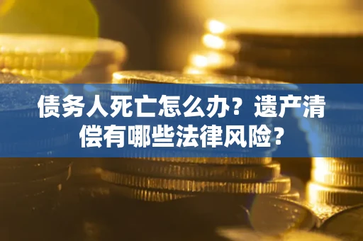 北京债务人死亡怎么办？遗产清偿有哪些法律风险？