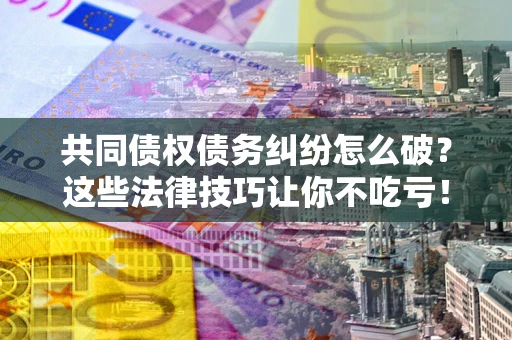 北京共同债权债务纠纷怎么破？这些法律技巧让你不吃亏！