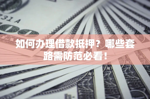 北京如何办理借款抵押？哪些套路需防范必看！