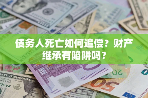 北京债务人死亡如何追偿？财产继承有陷阱吗？