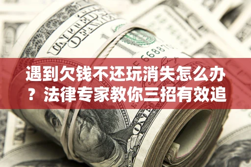 北京遇到欠钱不还玩消失怎么办？法律专家教你三招有效追债！