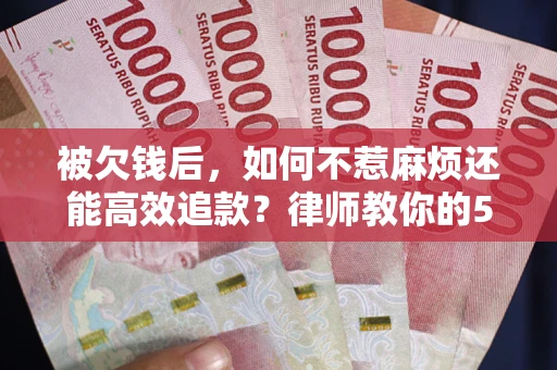 北京被欠钱后，如何不惹麻烦还能高效追款？律师教你的5步合法讨债法