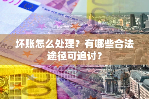 北京坏账怎么处理？有哪些合法途径可追讨？