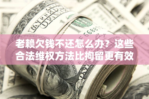 北京老赖欠钱不还怎么办？这些合法维权方法比拘留更有效