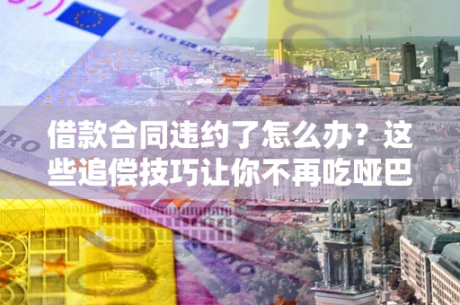 北京借款合同违约了怎么办？这些追偿技巧让你不再吃哑巴亏