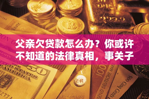 北京父亲欠贷款怎么办？你或许不知道的法律真相，事关子女未来