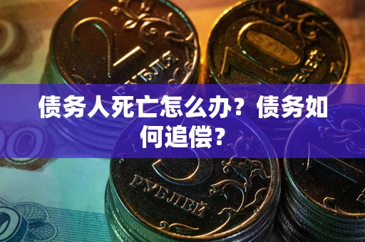北京债务人死亡怎么办？债务如何追偿？