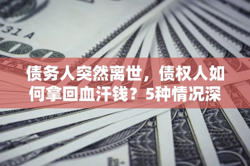北京债务人突然离世，债权人如何拿回血汗钱？5种情况深度解析