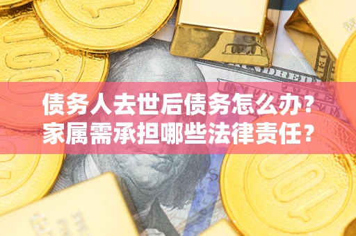 北京债务人去世后债务怎么办？家属需承担哪些法律责任？