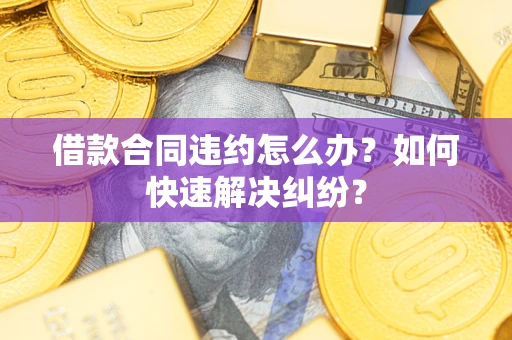 北京借款合同违约怎么办？如何快速解决纠纷？