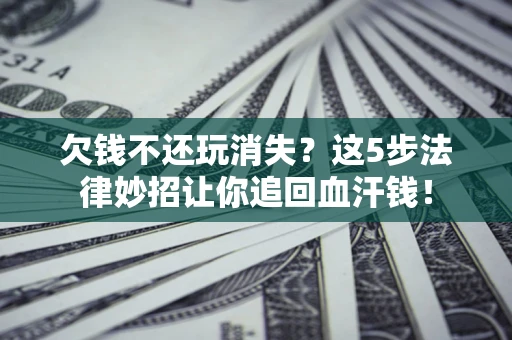 北京欠钱不还玩消失？这5步法律妙招让你追回血汗钱！