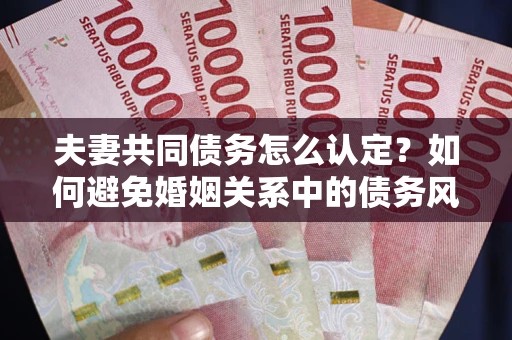 北京夫妻共同债务怎么认定？如何避免婚姻关系中的债务风险？