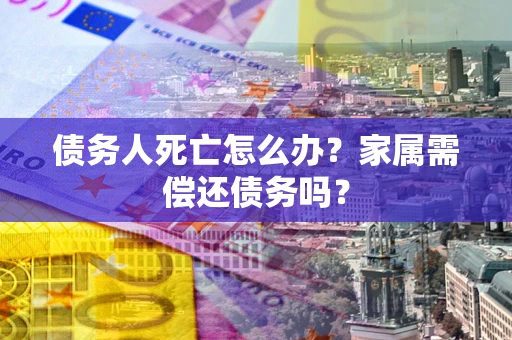 北京债务人死亡怎么办？家属需偿还债务吗？