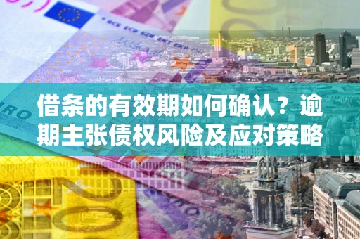 北京借条的有效期如何确认？逾期主张债权风险及应对策略？