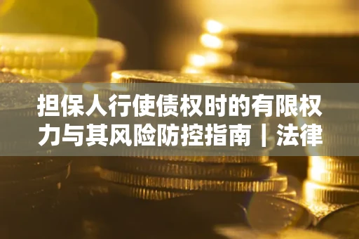北京担保人行使债权时的有限权力与其风险防控指南｜法律实务解析