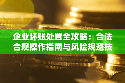 北京企业坏账处置全攻略：合法合规操作指南与风险规避技巧解析