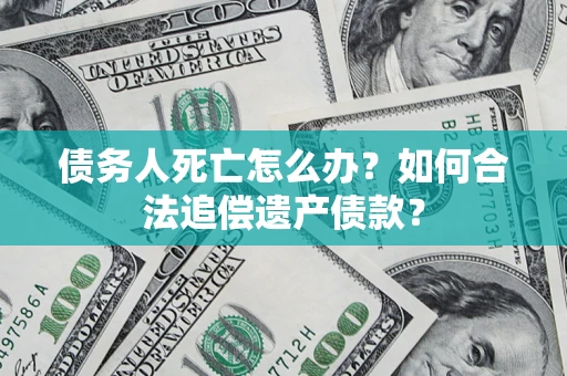 北京债务人死亡怎么办？如何合法追偿遗产债款？