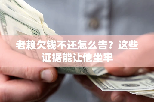 北京老赖欠钱不还怎么告？这些证据能让他坐牢