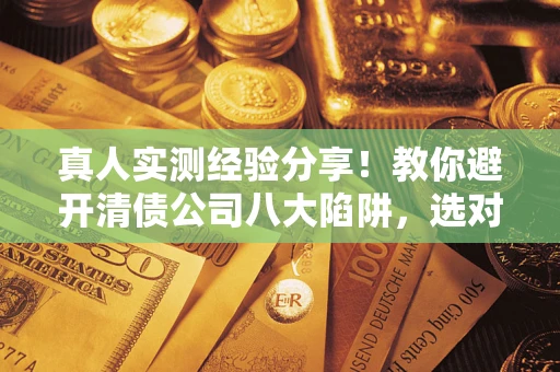 北京真人实测经验分享！教你避开清债公司八大陷阱，选对机构少走十年弯路