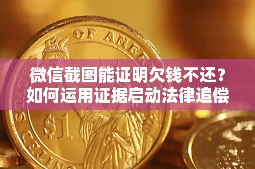 北京微信截图能证明欠钱不还？如何运用证据启动法律追偿程序？