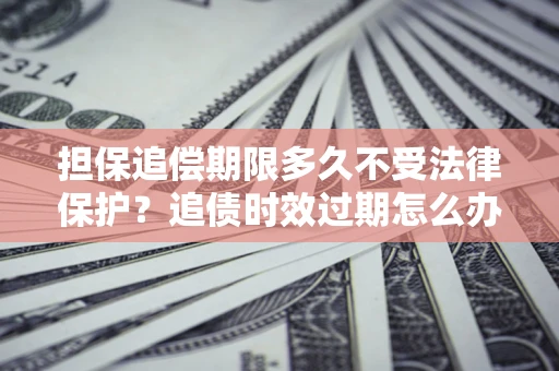 北京担保追偿期限多久不受法律保护？追债时效过期怎么办？