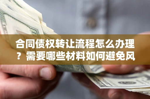 北京合同债权转让流程怎么办理？需要哪些材料如何避免风险？