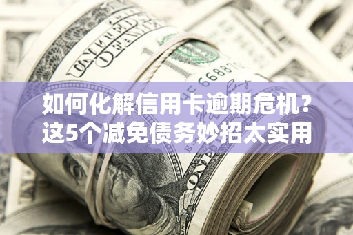北京如何化解信用卡逾期危机？这5个减免债务妙招太实用