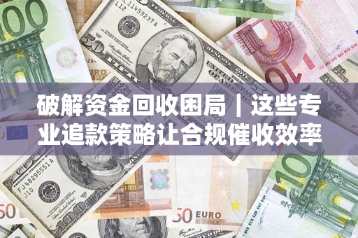 北京破解资金回收困局｜这些专业追款策略让合规催收效率翻倍