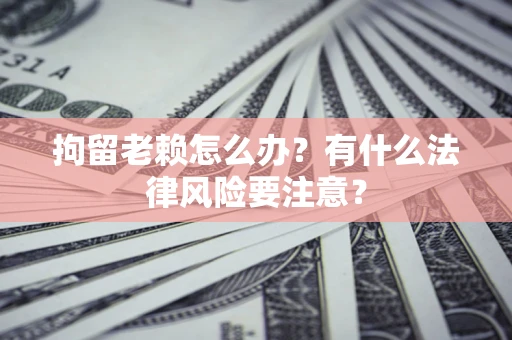 北京拘留老赖怎么办？有什么法律风险要注意？